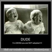 DUDE- I'm JOKING you are NOT adopted...