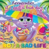 Remember, it's just a bad day, not a bad life.