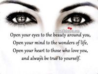 Open your eyes to the beauty around you, open your mind to the wonders of life, open your heart to those who love you, and always be true to yourself