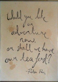"Would you like an adventure now, or shall we have our tea first?" -  Peter Pan